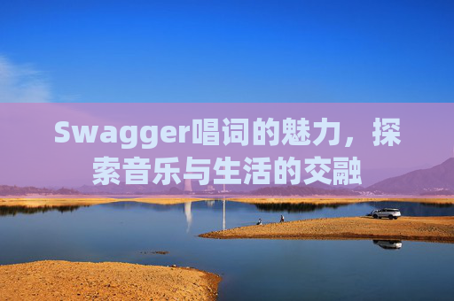 Swagger唱词的魅力,探索音乐与生活的交融